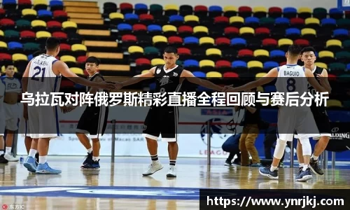 乌拉瓦对阵俄罗斯精彩直播全程回顾与赛后分析